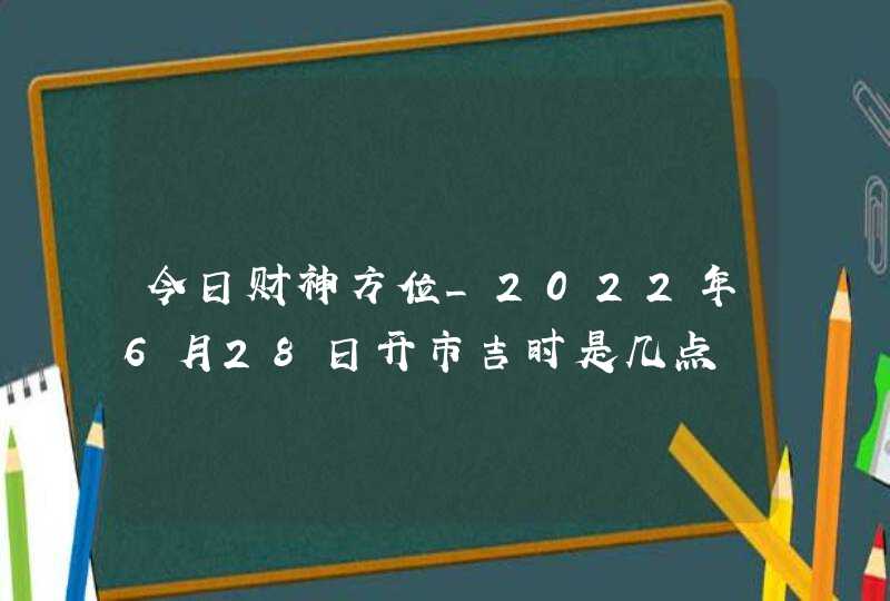 今日财神方位_2022年6月28日开市吉时是几点,第1张