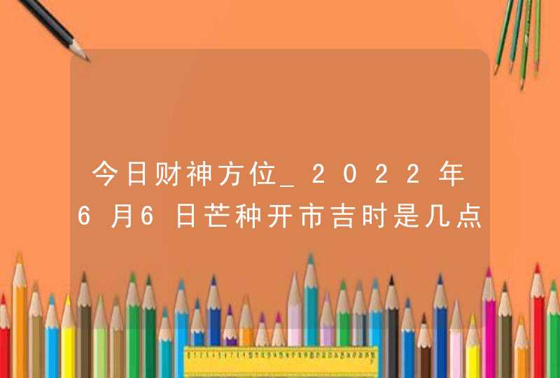 今日财神方位_2022年6月6日芒种开市吉时是几点,第1张