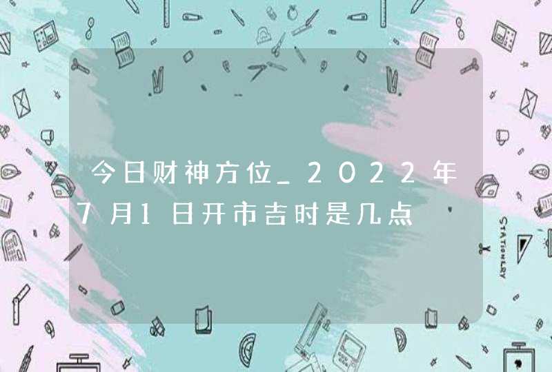 今日财神方位_2022年7月1日开市吉时是几点,第1张