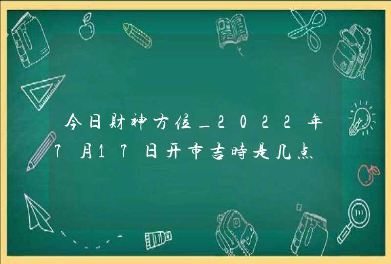 今日财神方位_2022年7月17日开市吉时是几点,第1张