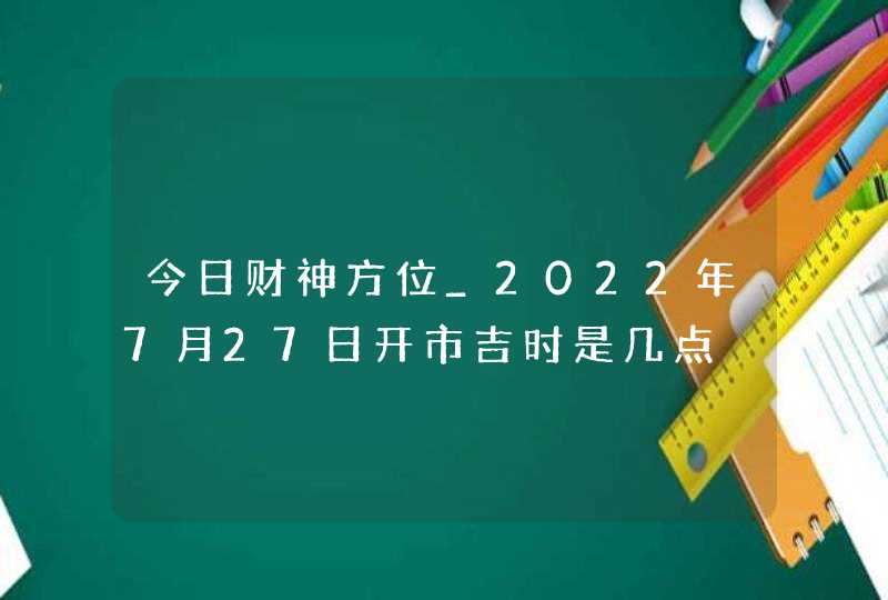 今日财神方位_2022年7月27日开市吉时是几点,第1张