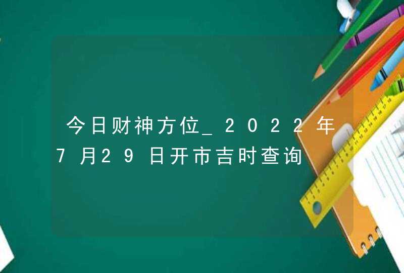 今日财神方位_2022年7月29日开市吉时查询,第1张