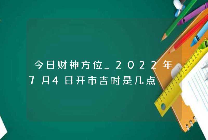 今日财神方位_2022年7月4日开市吉时是几点,第1张