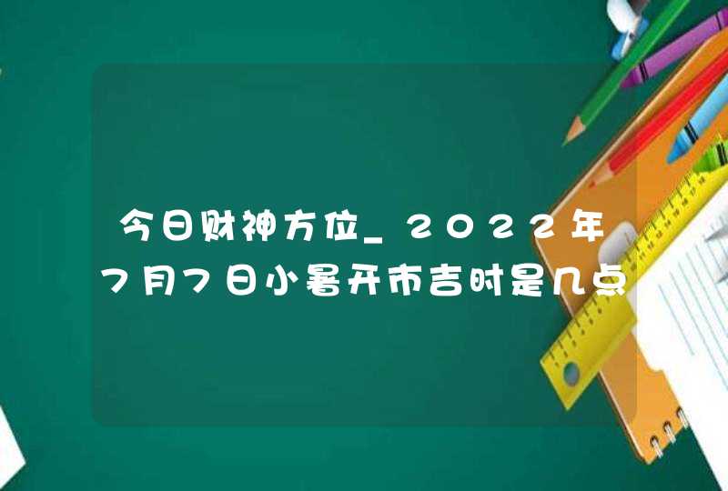 今日财神方位_2022年7月7日小暑开市吉时是几点,第1张