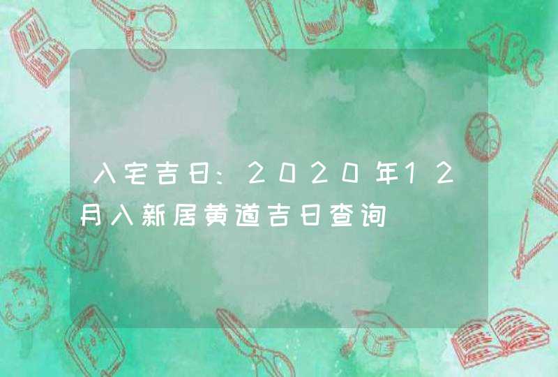 入宅吉日:2020年12月入新居黄道吉日查询,第1张