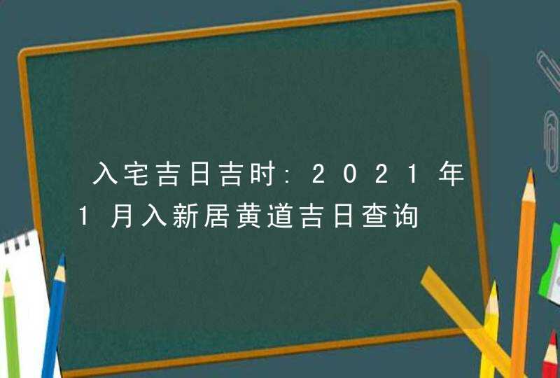 入宅吉日吉时:2021年1月入新居黄道吉日查询,第1张