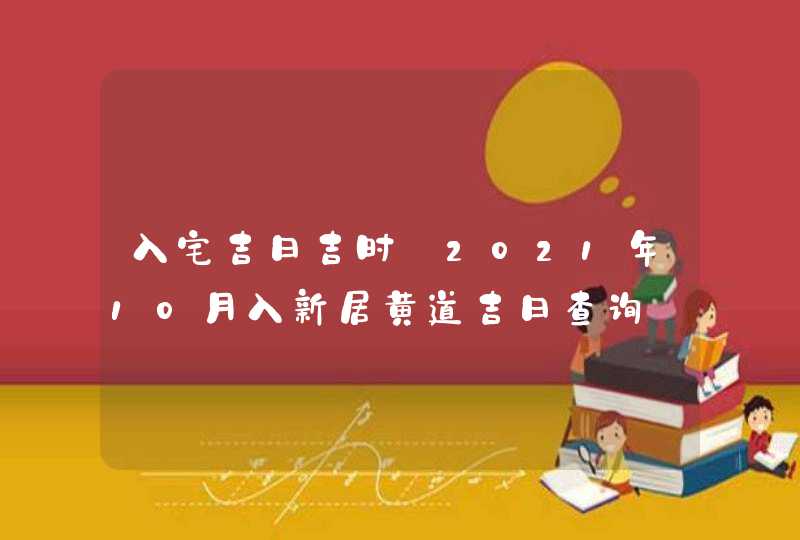 入宅吉日吉时:2021年10月入新居黄道吉日查询,第1张