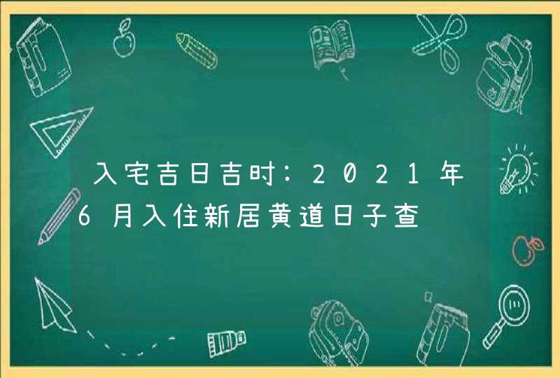 入宅吉日吉时:2021年6月入住新居黄道日子查询,第1张