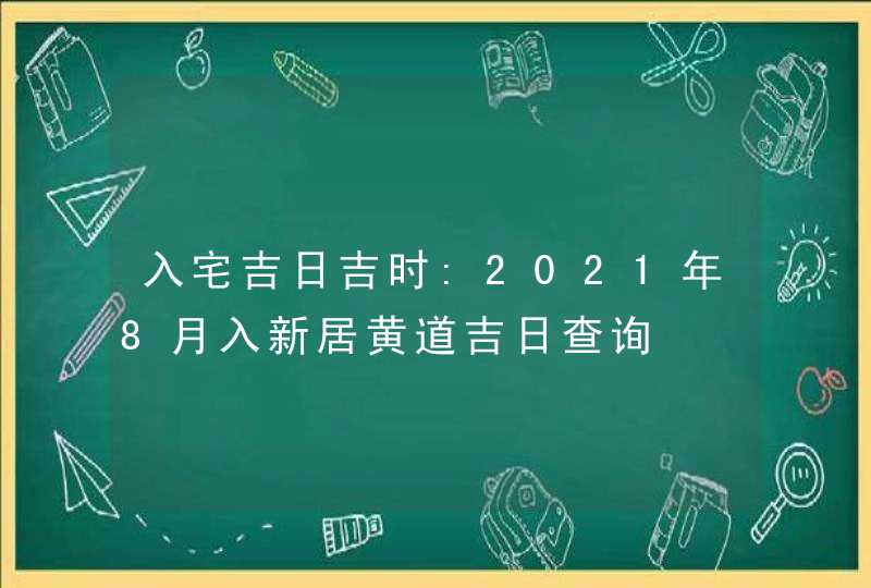 入宅吉日吉时:2021年8月入新居黄道吉日查询,第1张