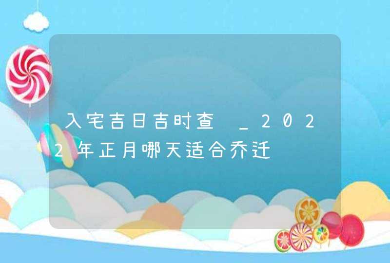 入宅吉日吉时查询_2022年正月哪天适合乔迁,第1张