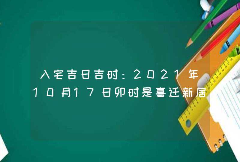 入宅吉日吉时：2021年10月17日卯时是喜迁新居的吉时,第1张