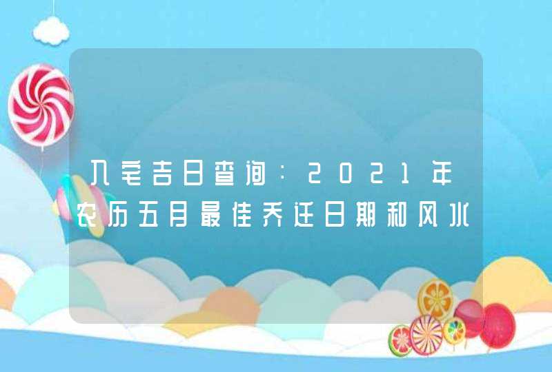 入宅吉日查询：2021年农历五月最佳乔迁日期和风水注意事项,第1张