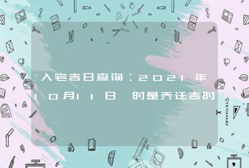 入宅吉日查询：2021年10月11日酉时是乔迁吉时,第1张