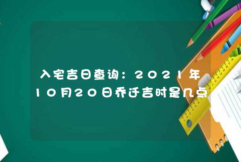 入宅吉日查询：2021年10月20日乔迁吉时是几点,第1张