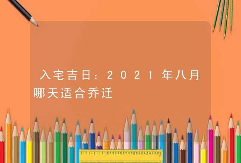 入宅吉日：2021年八月哪天适合乔迁,第1张