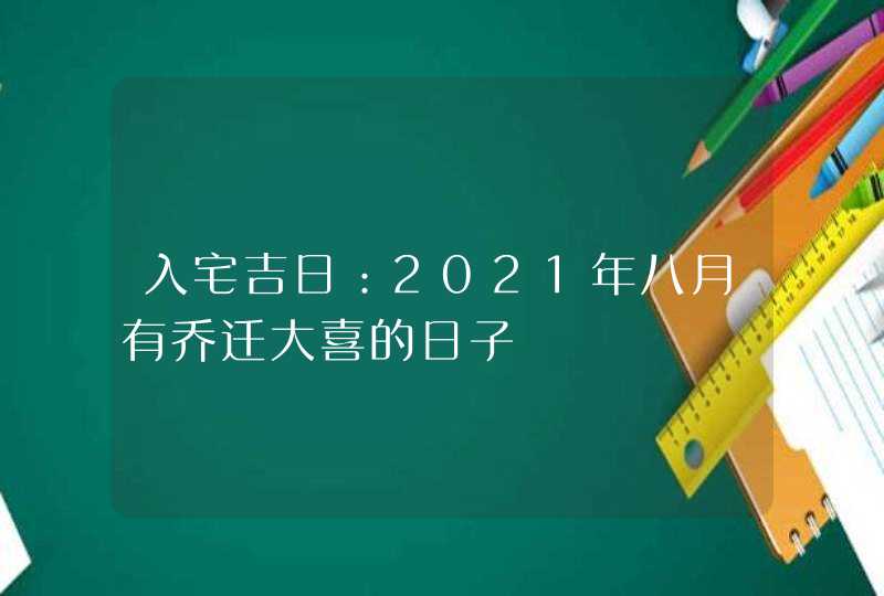 入宅吉日：2021年八月有乔迁大喜的日子,第1张