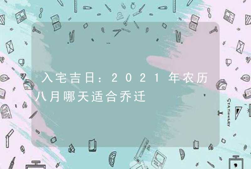 入宅吉日：2021年农历八月哪天适合乔迁,第1张