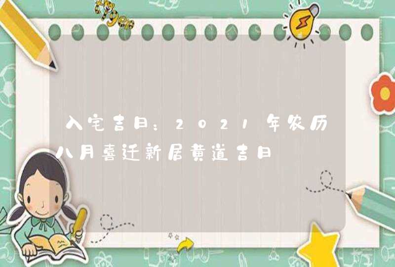 入宅吉日：2021年农历八月喜迁新居黄道吉日,第1张