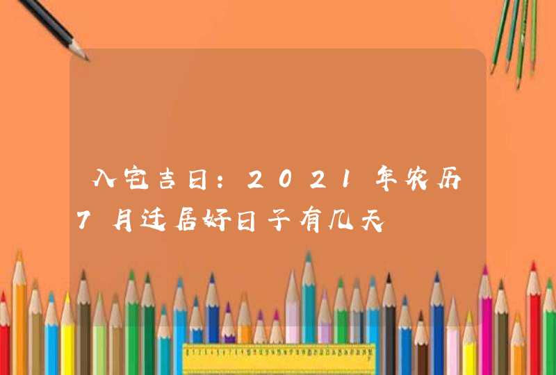 入宅吉日：2021年农历7月迁居好日子有几天,第1张