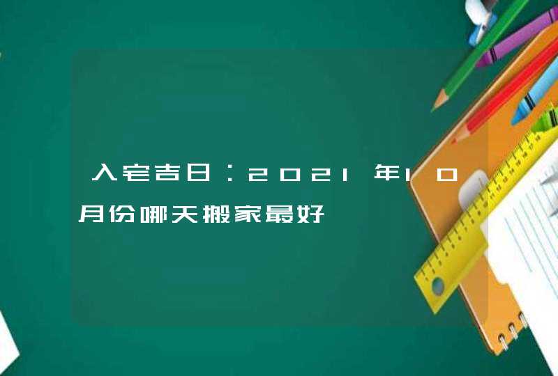 入宅吉日：2021年10月份哪天搬家最好,第1张