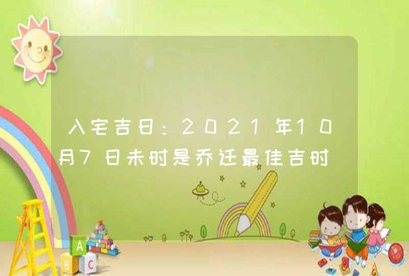 入宅吉日：2021年10月7日未时是乔迁最佳吉时,第1张