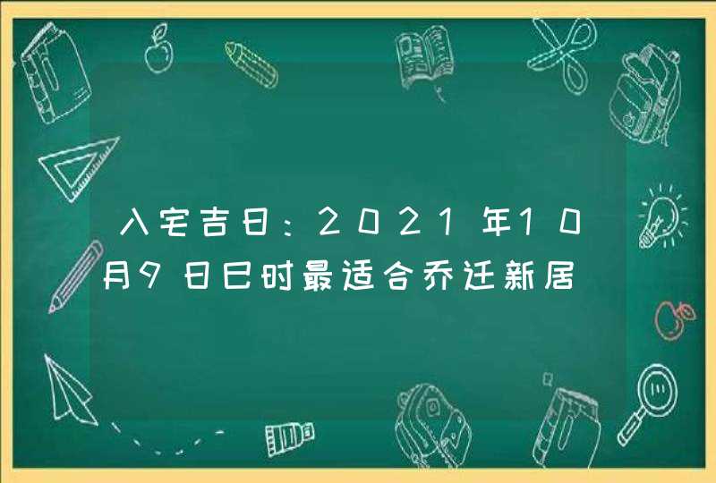 入宅吉日：2021年10月9日巳时最适合乔迁新居,第1张