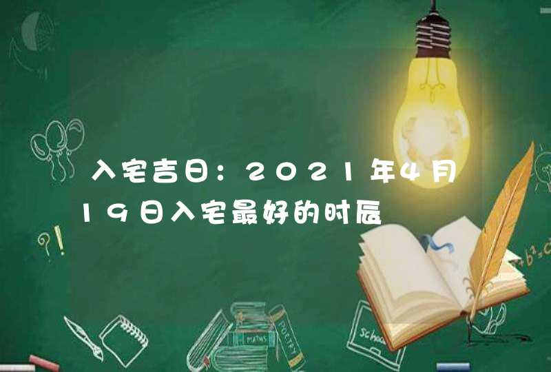 入宅吉日：2021年4月19日入宅最好的时辰,第1张