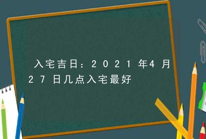 入宅吉日：2021年4月27日几点入宅最好,第1张