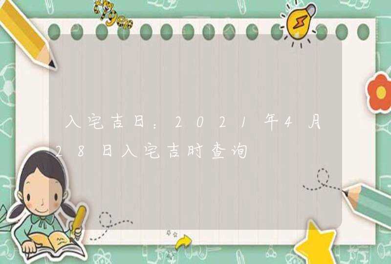 入宅吉日：2021年4月28日入宅吉时查询,第1张