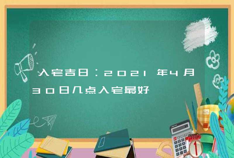 入宅吉日：2021年4月30日几点入宅最好,第1张