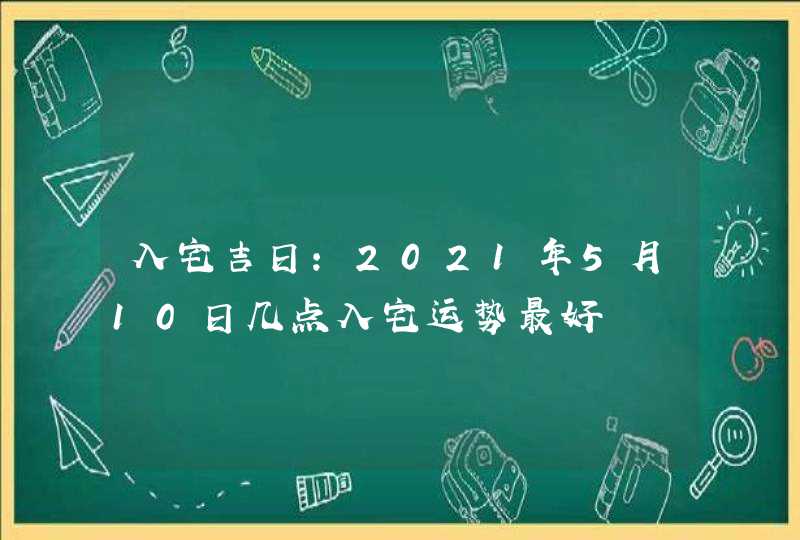 入宅吉日：2021年5月10日几点入宅运势最好,第1张