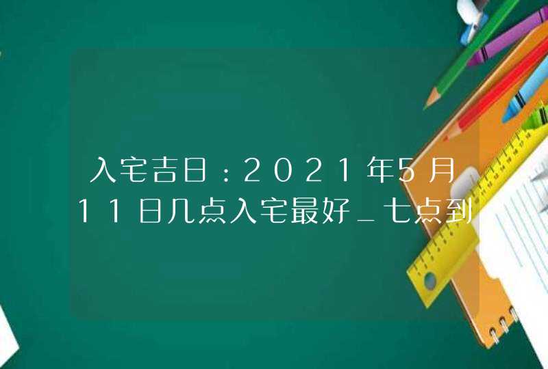 入宅吉日：2021年5月11日几点入宅最好_七点到九点最合适,第1张