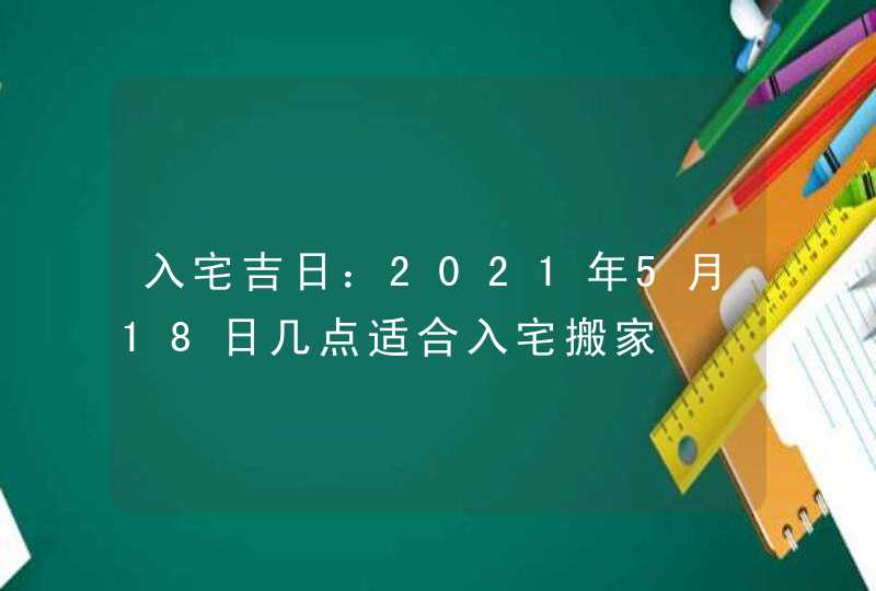 入宅吉日：2021年5月18日几点适合入宅搬家,第1张