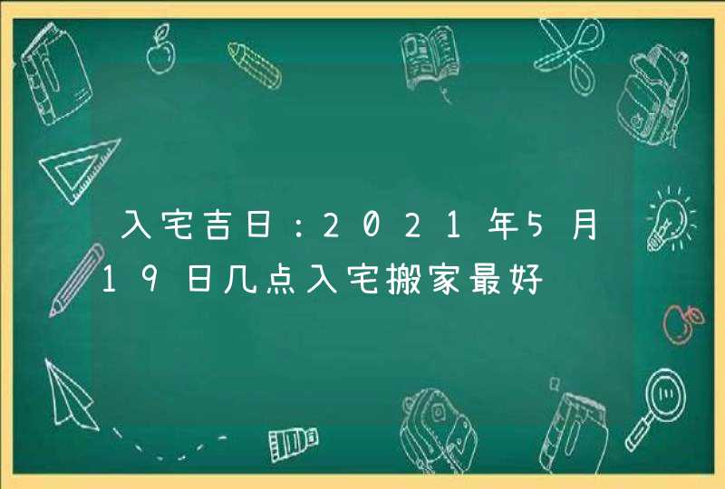 入宅吉日：2021年5月19日几点入宅搬家最好,第1张