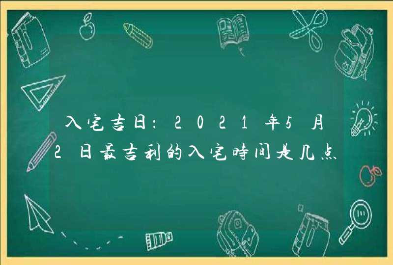 入宅吉日：2021年5月2日最吉利的入宅时间是几点,第1张