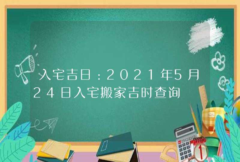 入宅吉日：2021年5月24日入宅搬家吉时查询,第1张