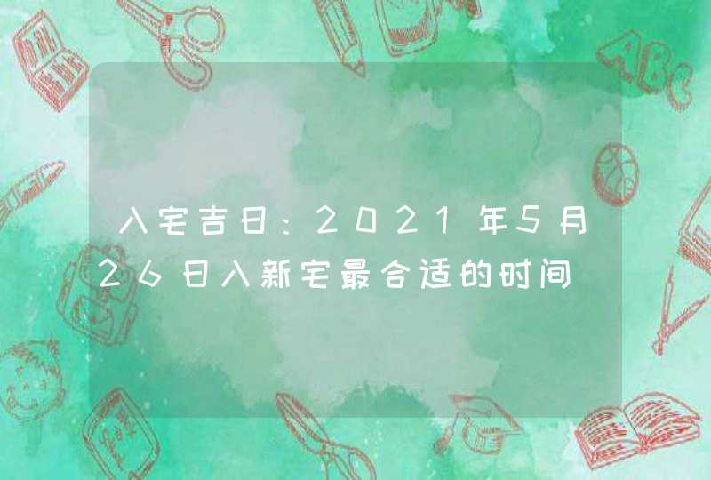 入宅吉日：2021年5月26日入新宅最合适的时间,第1张