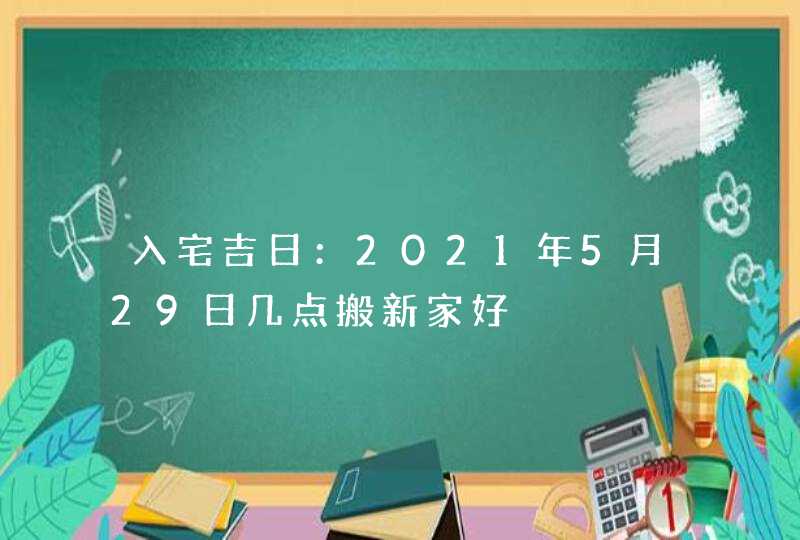 入宅吉日：2021年5月29日几点搬新家好,第1张