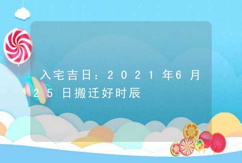 入宅吉日：2021年6月25日搬迁好时辰,第1张