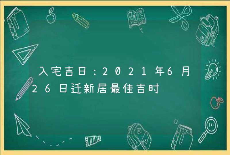 入宅吉日：2021年6月26日迁新居最佳吉时,第1张