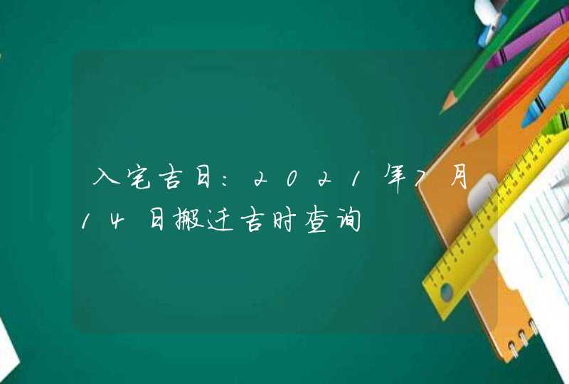 入宅吉日：2021年7月14日搬迁吉时查询,第1张