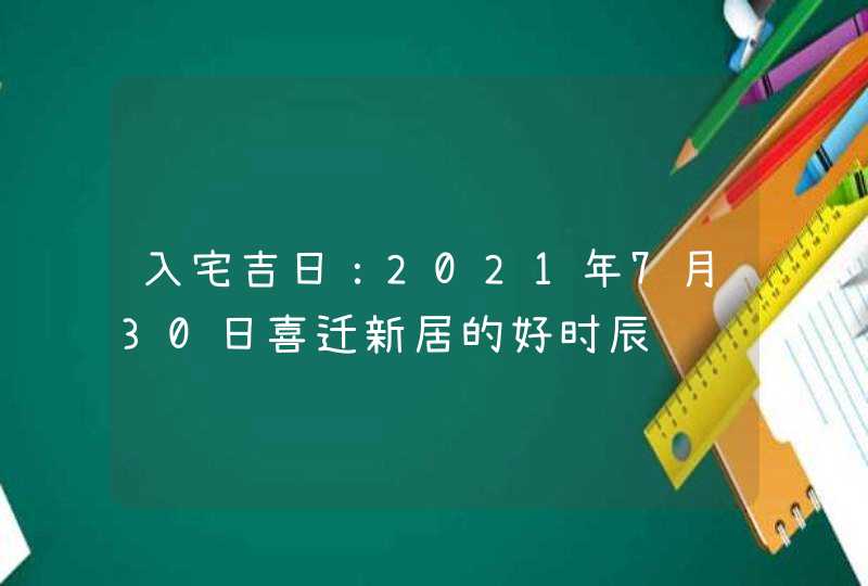 入宅吉日：2021年7月30日喜迁新居的好时辰,第1张