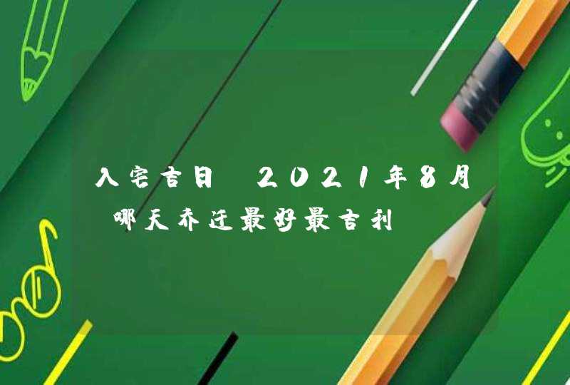 入宅吉日：2021年8月份哪天乔迁最好最吉利,第1张