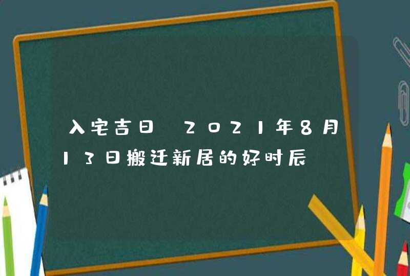 入宅吉日：2021年8月13日搬迁新居的好时辰,第1张