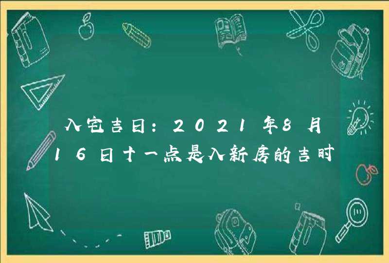 入宅吉日：2021年8月16日十一点是入新房的吉时,第1张