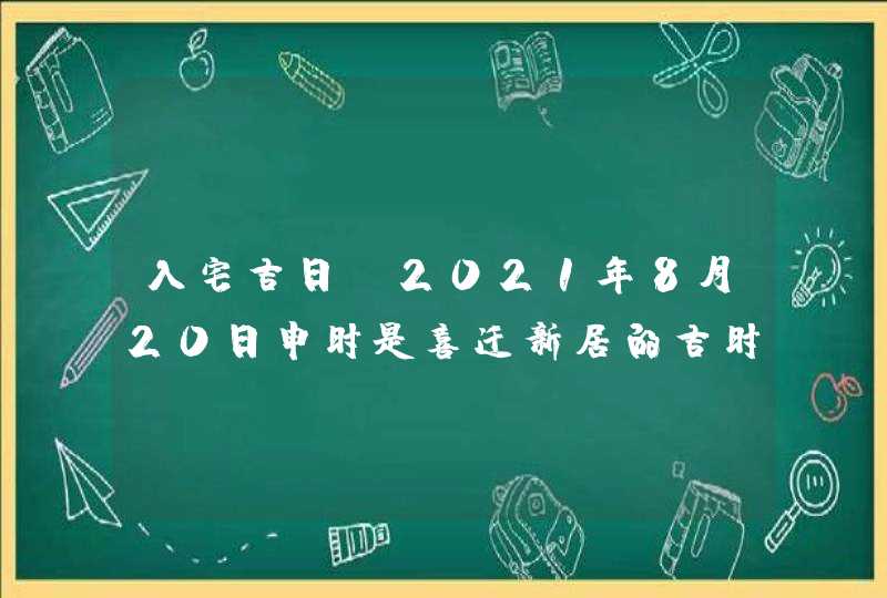 入宅吉日：2021年8月20日申时是喜迁新居的吉时,第1张