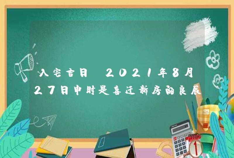 入宅吉日：2021年8月27日申时是喜迁新房的良辰吉时,第1张