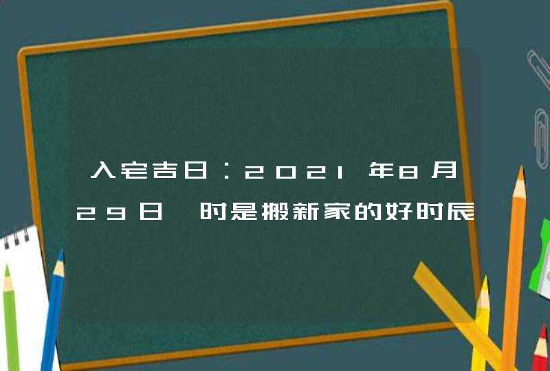 入宅吉日：2021年8月29日卯时是搬新家的好时辰,第1张