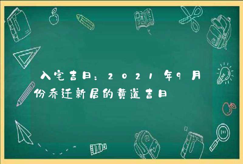 入宅吉日：2021年9月份乔迁新居的黄道吉日,第1张