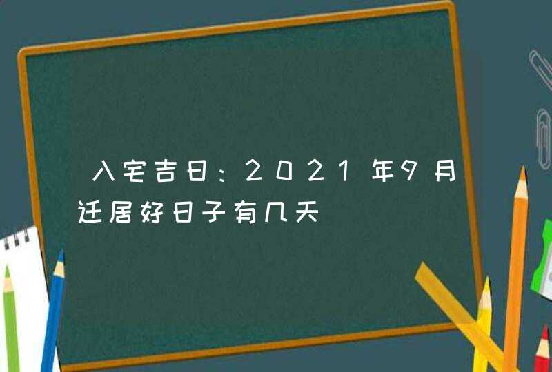 入宅吉日：2021年9月迁居好日子有几天,第1张